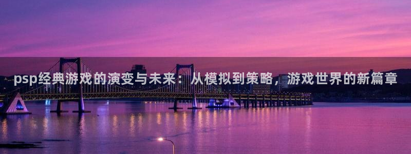一竞技注册：psp经典游戏的演变与未来：从模拟到策略，游戏世