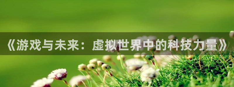 一竞技官网地址：《游戏与未来：虚拟世界中的科技力量》