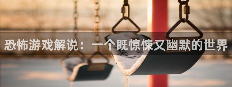 一竞技官网APP：恐怖游戏解说：一个既惊悚又幽默的世界