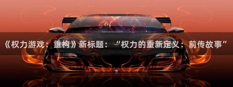 一竞技官网：《权力游戏：重构》新标题：“权力的重新定义：前传
