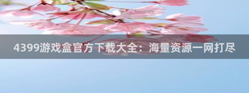 一竞技APP官方下载：4399游戏盒官方下载大全：海量资源一