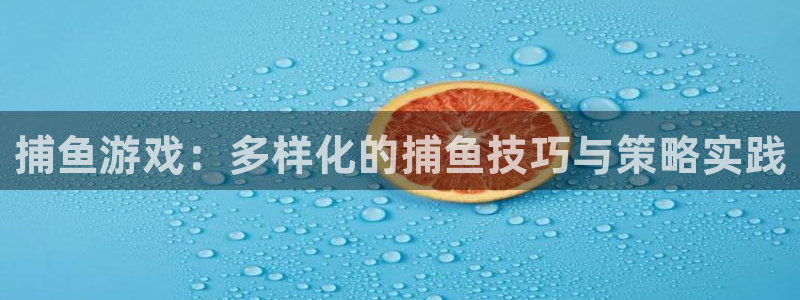 一竞技体育官网：捕鱼游戏：多样化的捕鱼技巧与策略实践