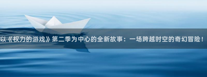 一竞技官网APP：以《权力的游戏》第二季为中心的全新故事：一